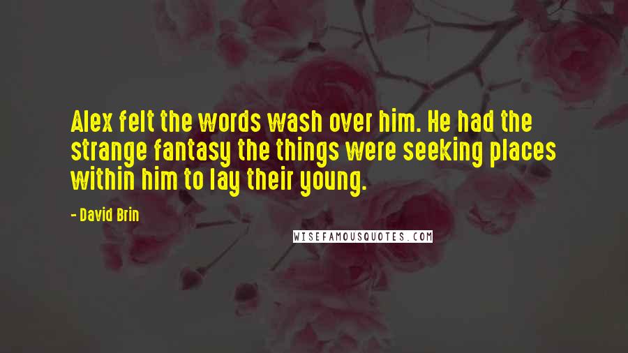 David Brin Quotes: Alex felt the words wash over him. He had the strange fantasy the things were seeking places within him to lay their young.