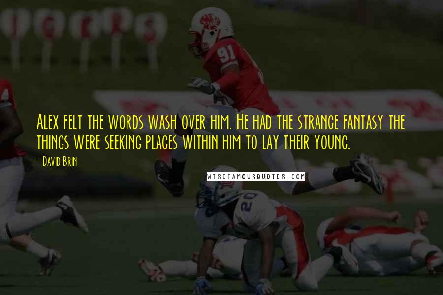 David Brin Quotes: Alex felt the words wash over him. He had the strange fantasy the things were seeking places within him to lay their young.