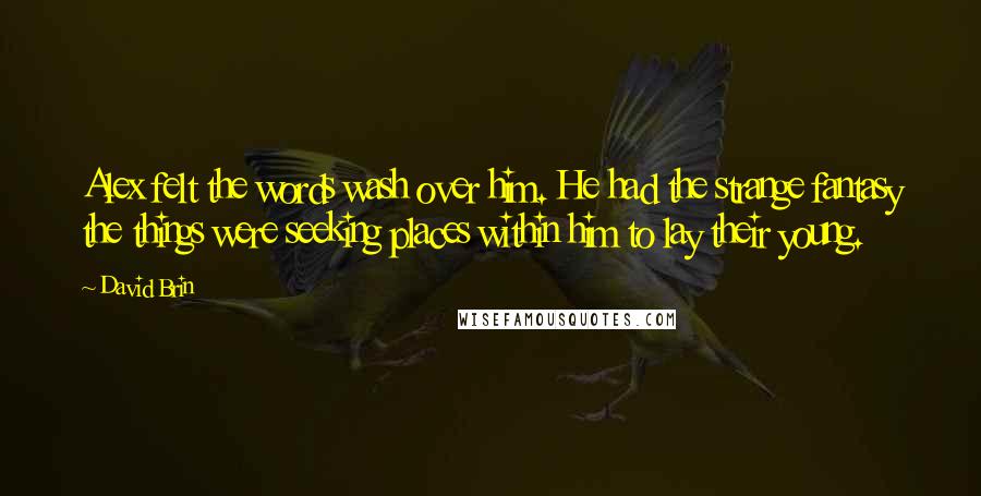 David Brin Quotes: Alex felt the words wash over him. He had the strange fantasy the things were seeking places within him to lay their young.