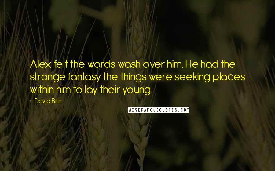 David Brin Quotes: Alex felt the words wash over him. He had the strange fantasy the things were seeking places within him to lay their young.