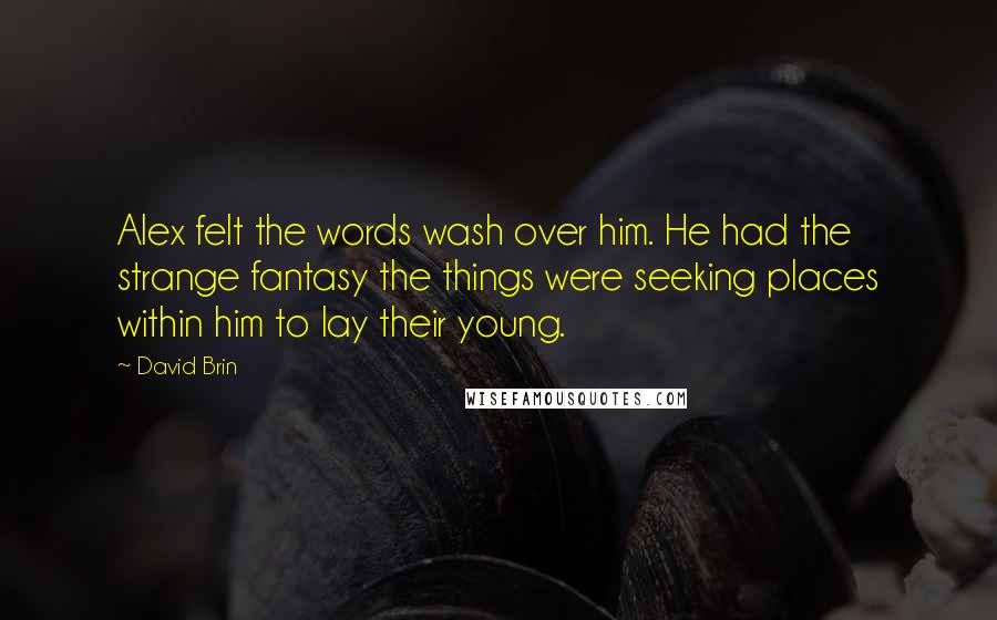 David Brin Quotes: Alex felt the words wash over him. He had the strange fantasy the things were seeking places within him to lay their young.