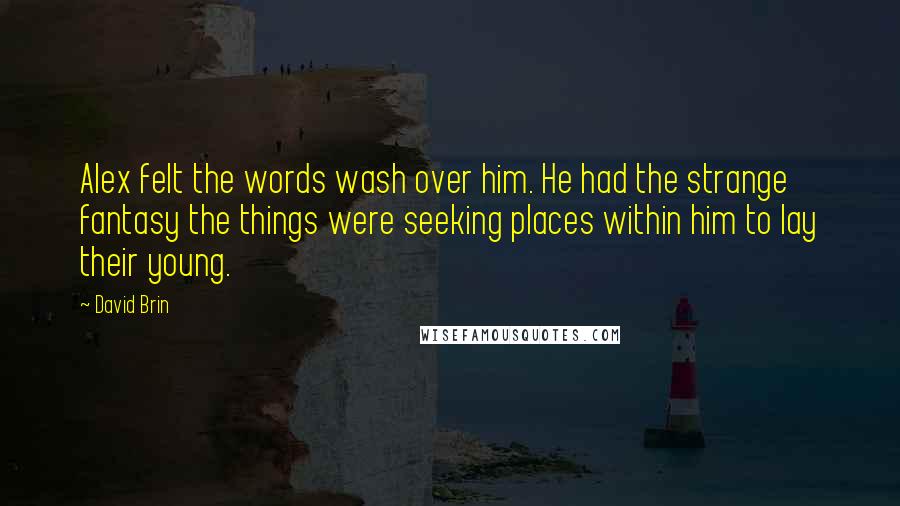 David Brin Quotes: Alex felt the words wash over him. He had the strange fantasy the things were seeking places within him to lay their young.