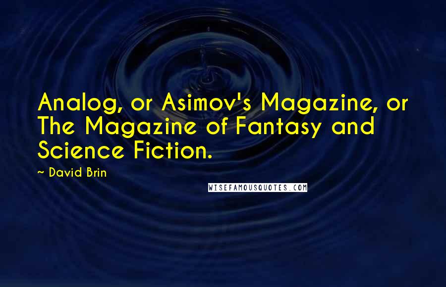 David Brin Quotes: Analog, or Asimov's Magazine, or The Magazine of Fantasy and Science Fiction.