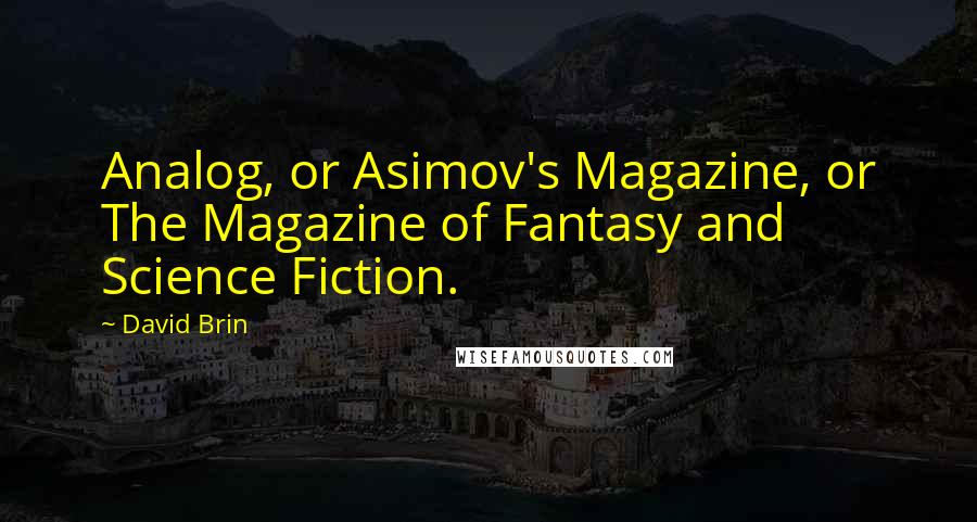 David Brin Quotes: Analog, or Asimov's Magazine, or The Magazine of Fantasy and Science Fiction.