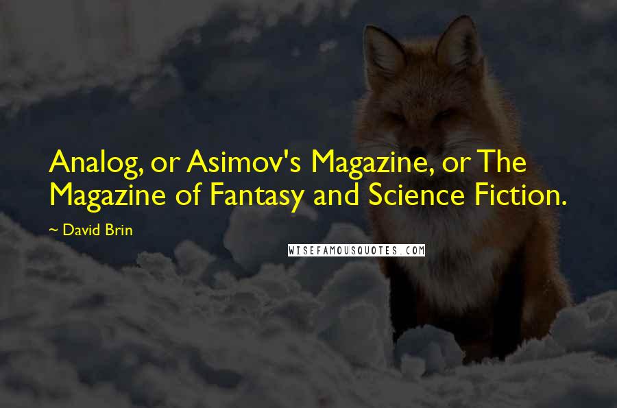 David Brin Quotes: Analog, or Asimov's Magazine, or The Magazine of Fantasy and Science Fiction.