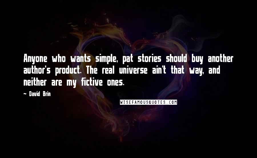 David Brin Quotes: Anyone who wants simple, pat stories should buy another author's product. The real universe ain't that way, and neither are my fictive ones.