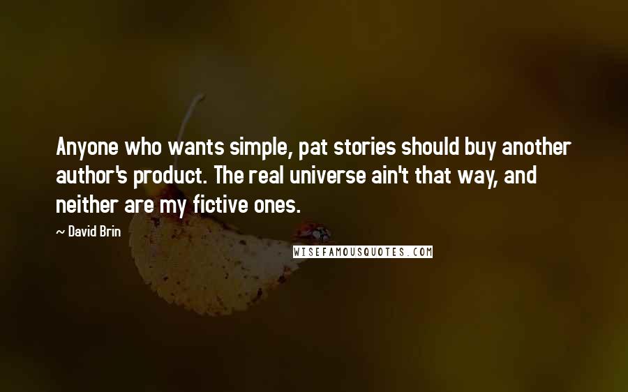 David Brin Quotes: Anyone who wants simple, pat stories should buy another author's product. The real universe ain't that way, and neither are my fictive ones.