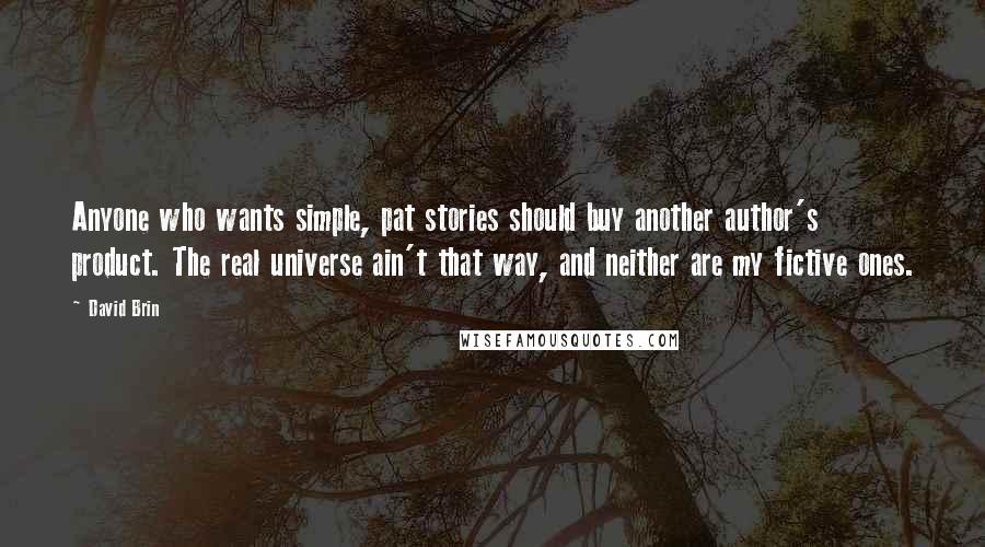 David Brin Quotes: Anyone who wants simple, pat stories should buy another author's product. The real universe ain't that way, and neither are my fictive ones.