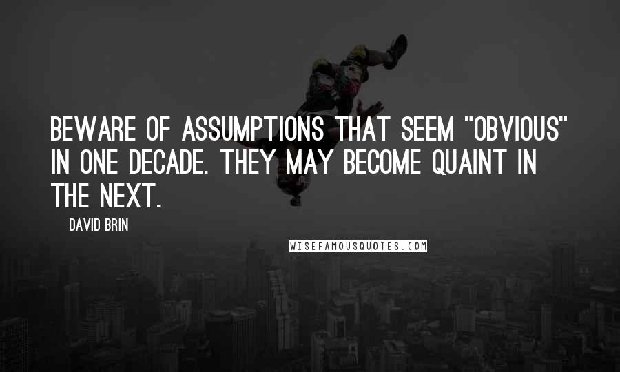 David Brin Quotes: Beware of assumptions that seem "obvious" in one decade. They may become quaint in the next.