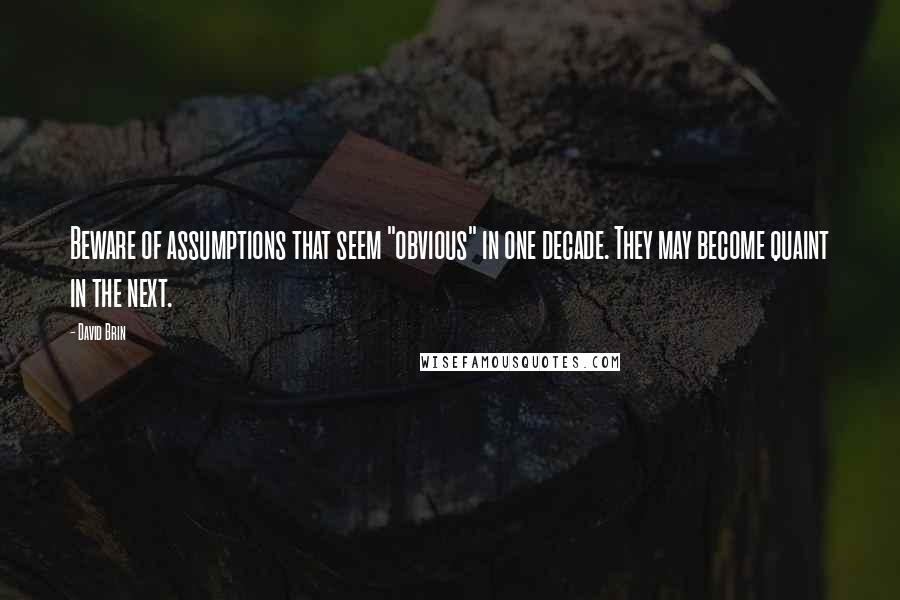 David Brin Quotes: Beware of assumptions that seem "obvious" in one decade. They may become quaint in the next.