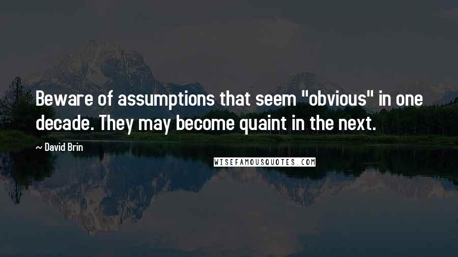 David Brin Quotes: Beware of assumptions that seem "obvious" in one decade. They may become quaint in the next.