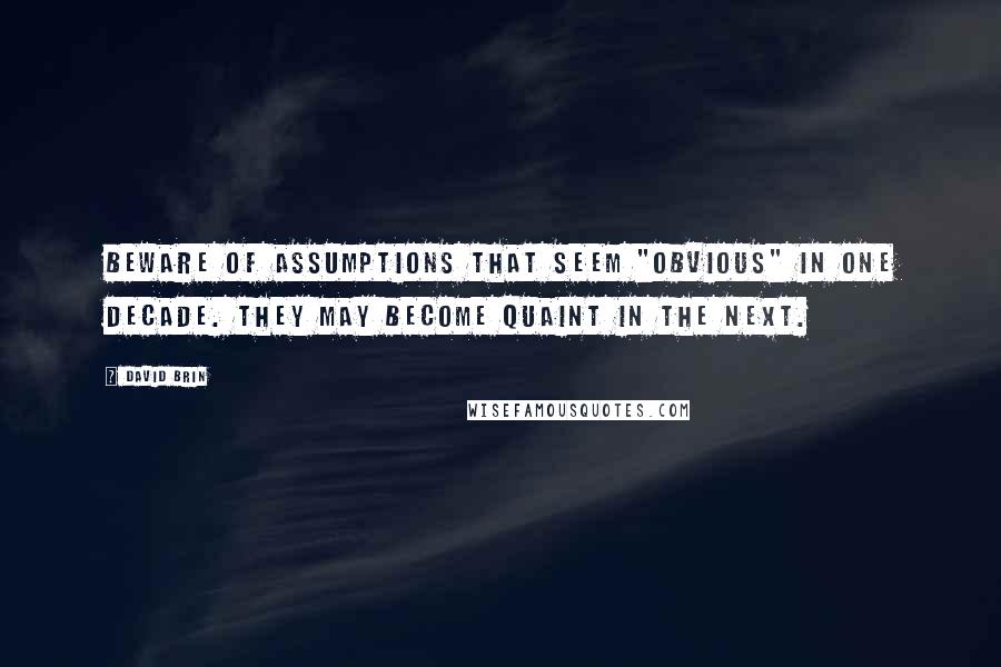 David Brin Quotes: Beware of assumptions that seem "obvious" in one decade. They may become quaint in the next.