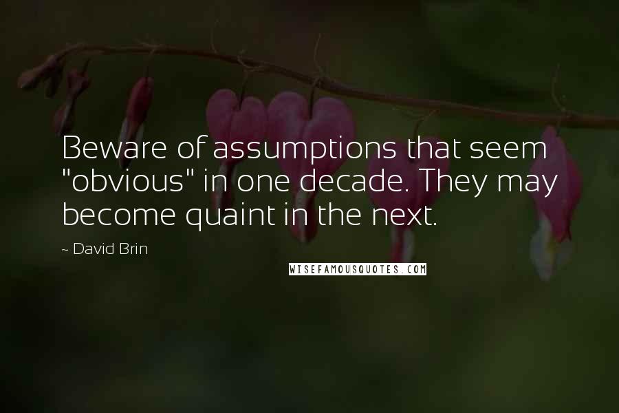 David Brin Quotes: Beware of assumptions that seem "obvious" in one decade. They may become quaint in the next.