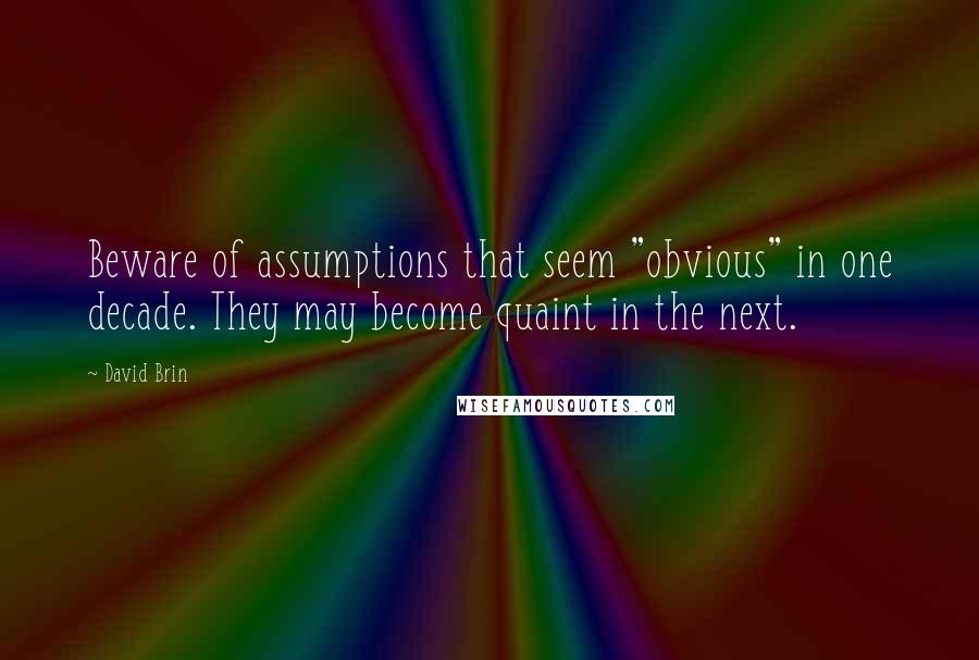 David Brin Quotes: Beware of assumptions that seem "obvious" in one decade. They may become quaint in the next.