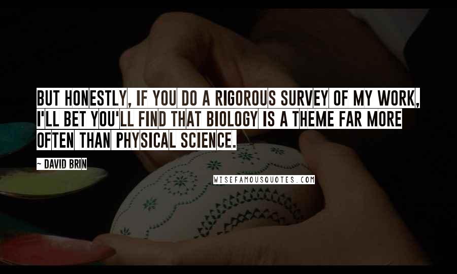 David Brin Quotes: But honestly, if you do a rigorous survey of my work, I'll bet you'll find that biology is a theme far more often than physical science.