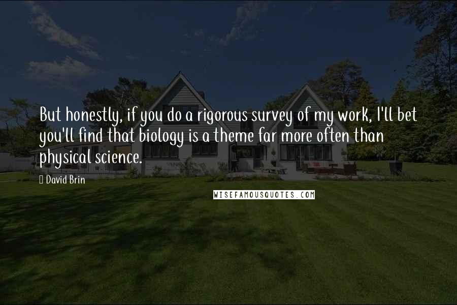 David Brin Quotes: But honestly, if you do a rigorous survey of my work, I'll bet you'll find that biology is a theme far more often than physical science.
