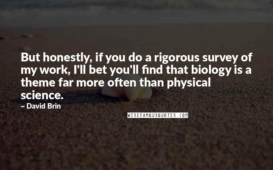 David Brin Quotes: But honestly, if you do a rigorous survey of my work, I'll bet you'll find that biology is a theme far more often than physical science.