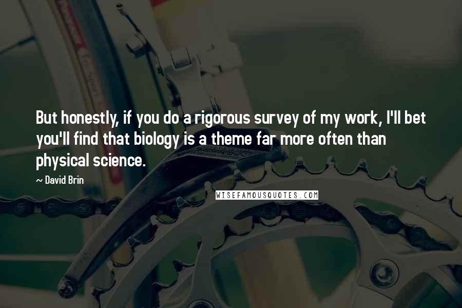 David Brin Quotes: But honestly, if you do a rigorous survey of my work, I'll bet you'll find that biology is a theme far more often than physical science.