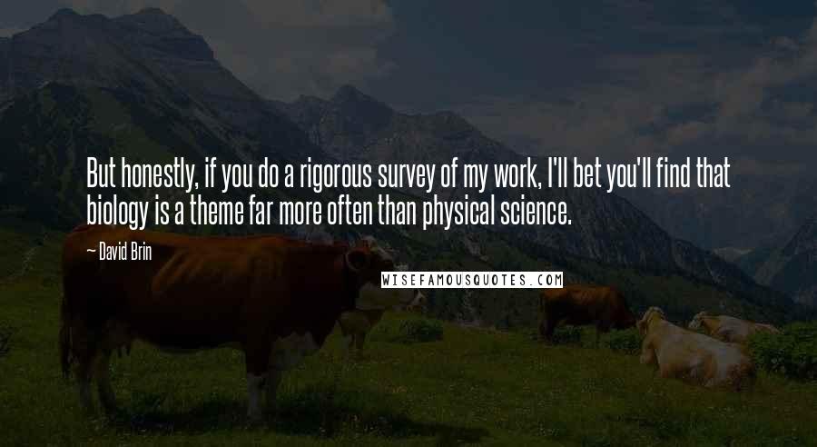 David Brin Quotes: But honestly, if you do a rigorous survey of my work, I'll bet you'll find that biology is a theme far more often than physical science.
