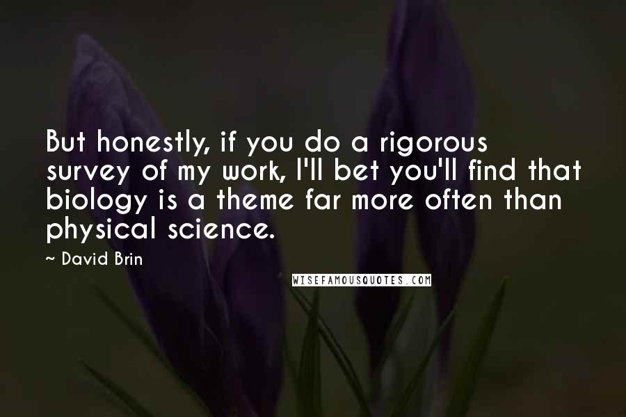 David Brin Quotes: But honestly, if you do a rigorous survey of my work, I'll bet you'll find that biology is a theme far more often than physical science.