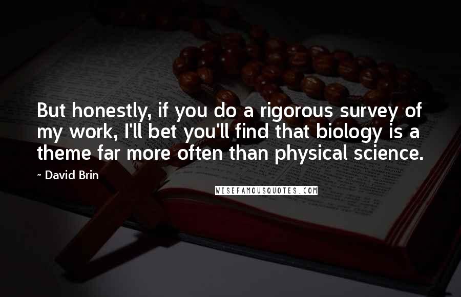 David Brin Quotes: But honestly, if you do a rigorous survey of my work, I'll bet you'll find that biology is a theme far more often than physical science.