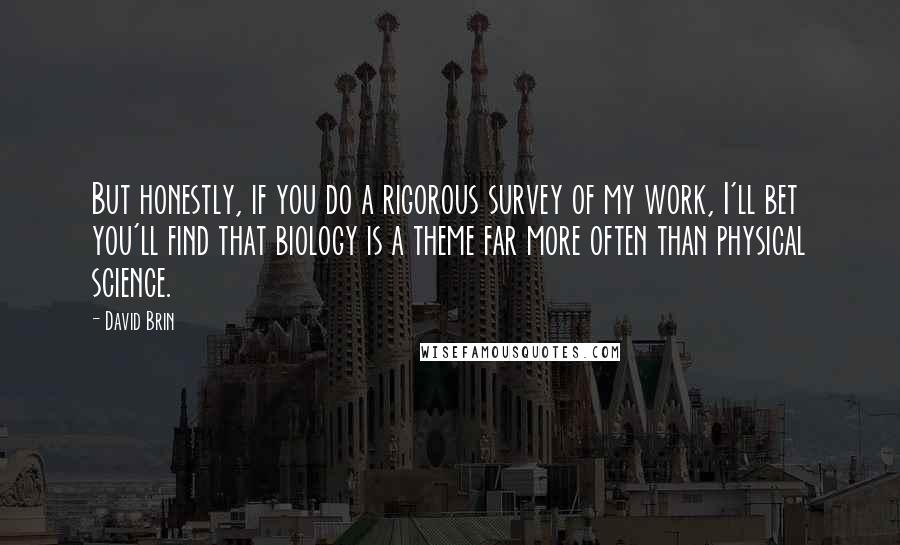 David Brin Quotes: But honestly, if you do a rigorous survey of my work, I'll bet you'll find that biology is a theme far more often than physical science.