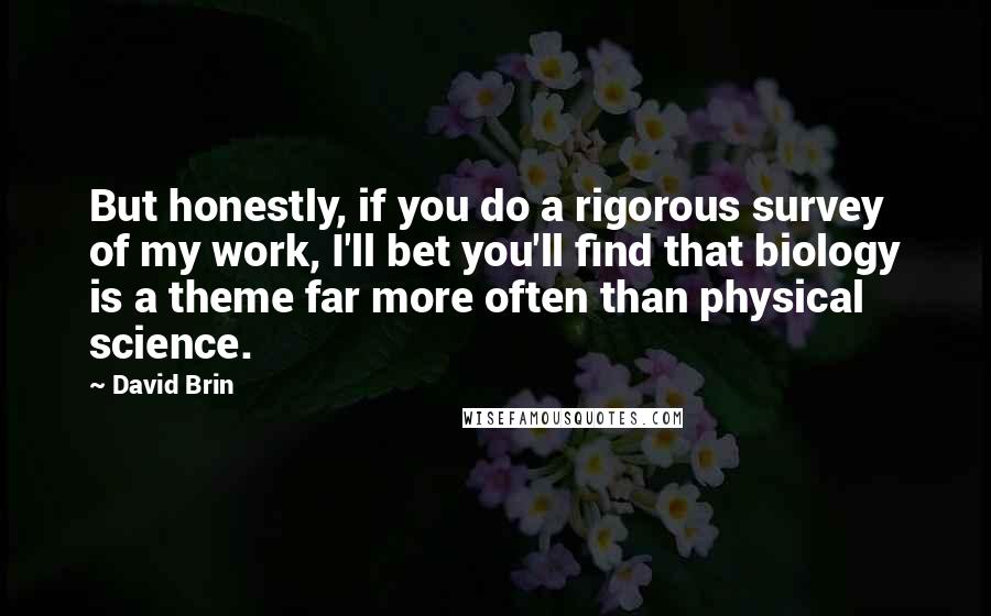 David Brin Quotes: But honestly, if you do a rigorous survey of my work, I'll bet you'll find that biology is a theme far more often than physical science.