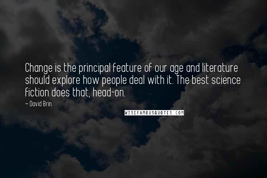 David Brin Quotes: Change is the principal feature of our age and literature should explore how people deal with it. The best science fiction does that, head-on.