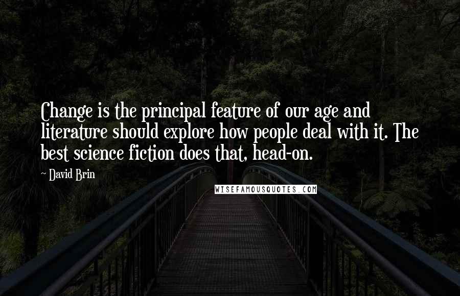 David Brin Quotes: Change is the principal feature of our age and literature should explore how people deal with it. The best science fiction does that, head-on.