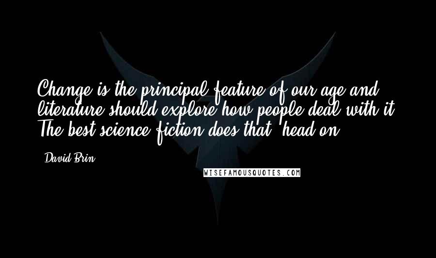 David Brin Quotes: Change is the principal feature of our age and literature should explore how people deal with it. The best science fiction does that, head-on.