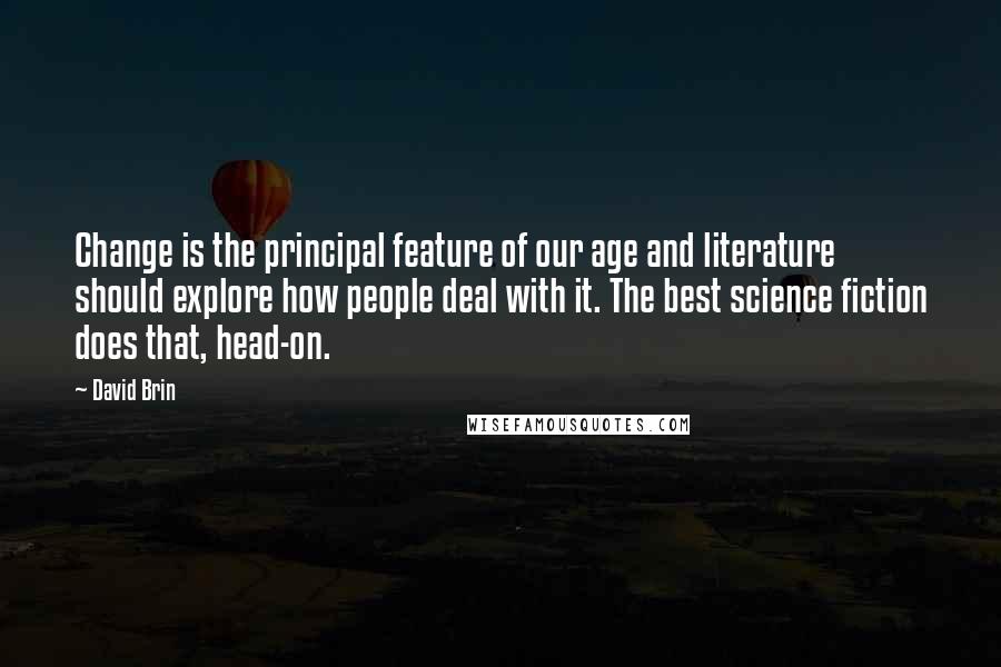 David Brin Quotes: Change is the principal feature of our age and literature should explore how people deal with it. The best science fiction does that, head-on.