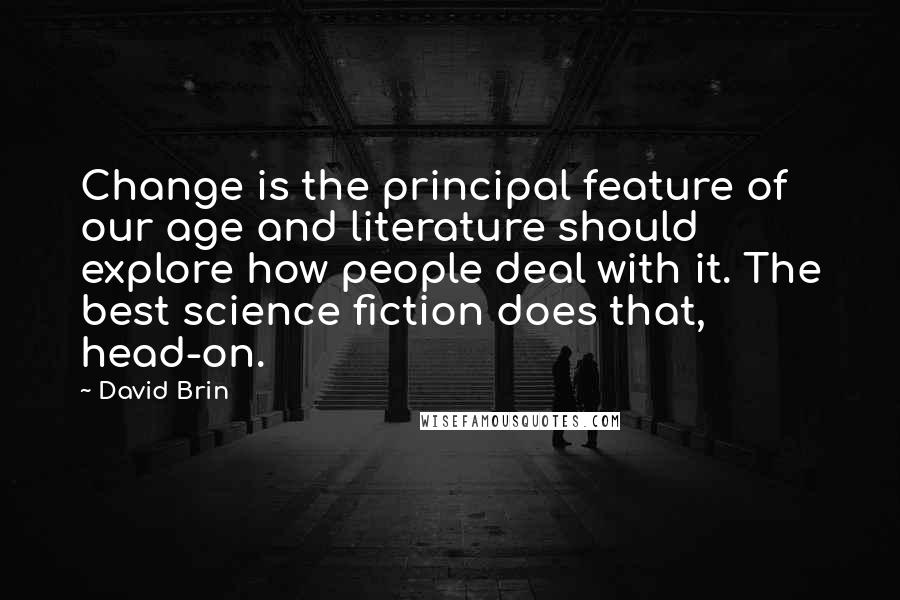 David Brin Quotes: Change is the principal feature of our age and literature should explore how people deal with it. The best science fiction does that, head-on.