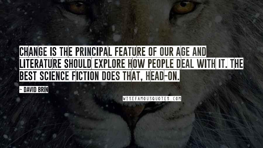 David Brin Quotes: Change is the principal feature of our age and literature should explore how people deal with it. The best science fiction does that, head-on.