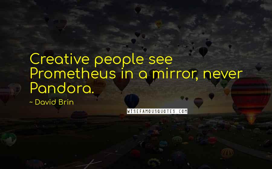 David Brin Quotes: Creative people see Prometheus in a mirror, never Pandora.