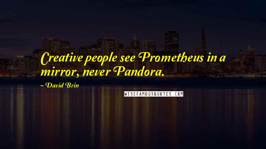 David Brin Quotes: Creative people see Prometheus in a mirror, never Pandora.