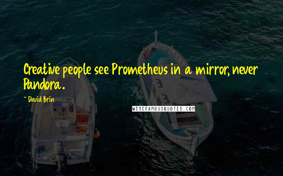 David Brin Quotes: Creative people see Prometheus in a mirror, never Pandora.