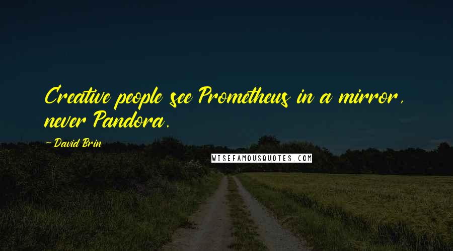 David Brin Quotes: Creative people see Prometheus in a mirror, never Pandora.