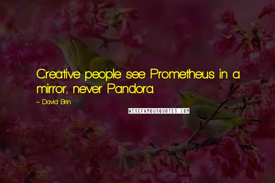 David Brin Quotes: Creative people see Prometheus in a mirror, never Pandora.