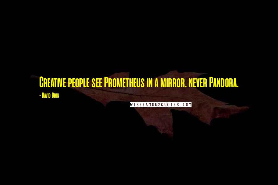 David Brin Quotes: Creative people see Prometheus in a mirror, never Pandora.