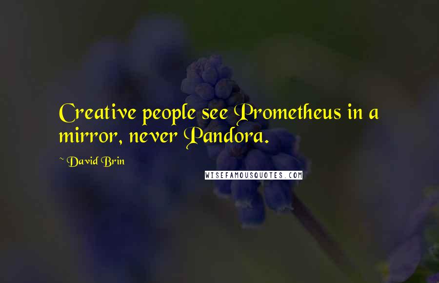 David Brin Quotes: Creative people see Prometheus in a mirror, never Pandora.