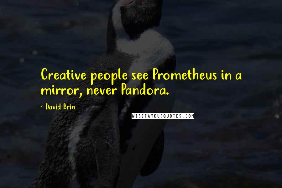 David Brin Quotes: Creative people see Prometheus in a mirror, never Pandora.