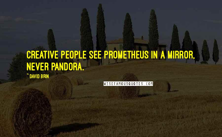 David Brin Quotes: Creative people see Prometheus in a mirror, never Pandora.