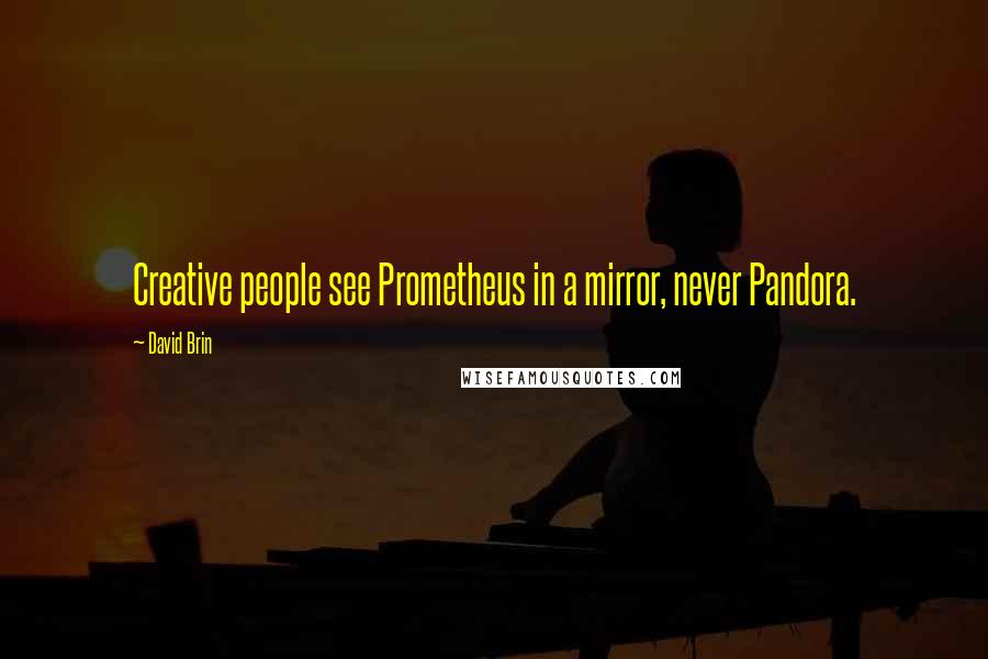 David Brin Quotes: Creative people see Prometheus in a mirror, never Pandora.