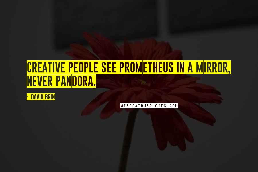 David Brin Quotes: Creative people see Prometheus in a mirror, never Pandora.