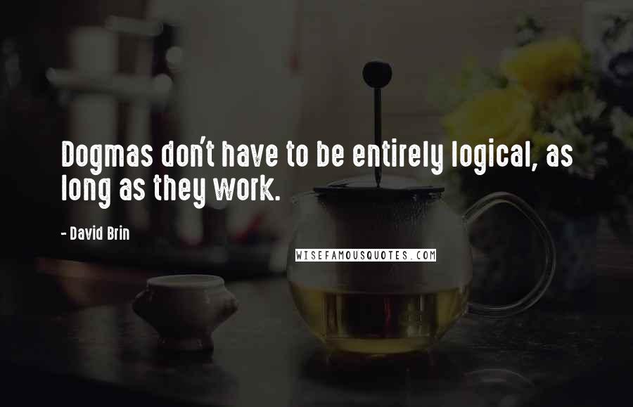 David Brin Quotes: Dogmas don't have to be entirely logical, as long as they work.