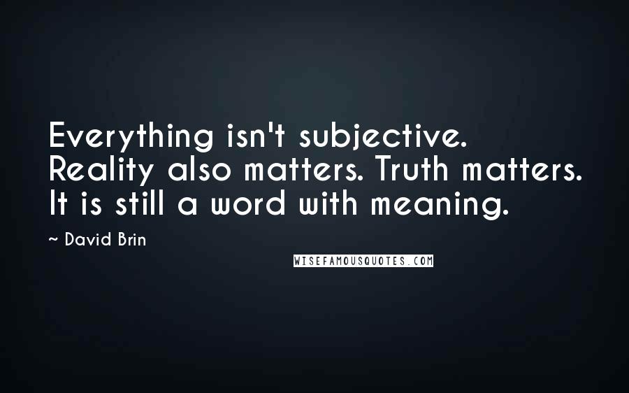 David Brin Quotes: Everything isn't subjective. Reality also matters. Truth matters. It is still a word with meaning.