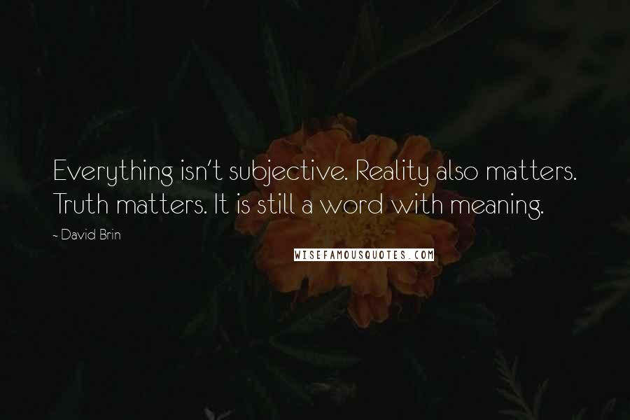 David Brin Quotes: Everything isn't subjective. Reality also matters. Truth matters. It is still a word with meaning.