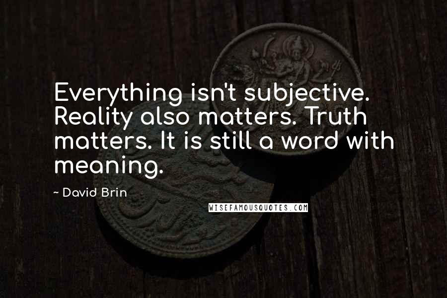 David Brin Quotes: Everything isn't subjective. Reality also matters. Truth matters. It is still a word with meaning.