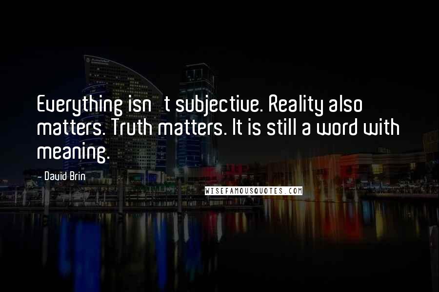 David Brin Quotes: Everything isn't subjective. Reality also matters. Truth matters. It is still a word with meaning.