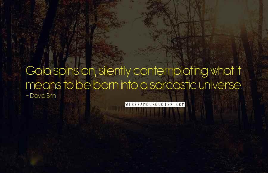 David Brin Quotes: Gaia spins on, silently contemplating what it means to be born into a sarcastic universe.